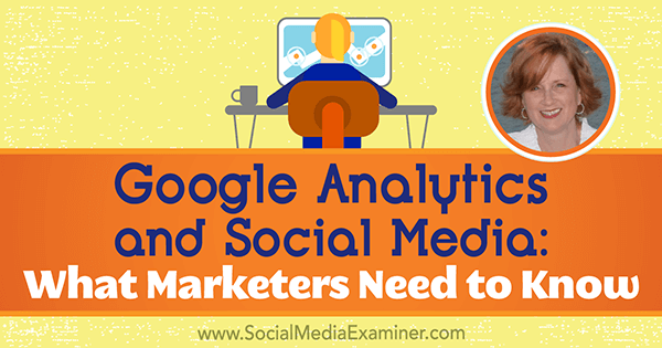 Google Analytics a sociálne médiá: Čo musia marketingoví pracovníci vedieť o poznatkoch od Annie Cushingovej v podcaste Marketing sociálnych sietí.