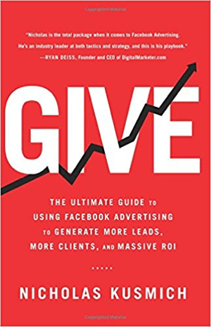 Cover for Give: The Ultimate Guide to Using Facebook Advertising to Generating More Leads, More Clients, and Massive ROI by Nicholas Kusmich.