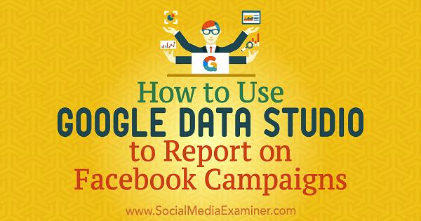 Ako používať dátové štúdio Google na vytváranie správ o kampaniach na Facebooku od Chrisa Palamidisa v prieskumníkovi sociálnych médií.