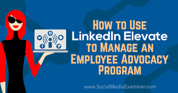 Ako používať LinkedIn Elevate na spravovanie programu advokácie zamestnancov Karlyn Williams v spoločnosti Social Media Examiner.