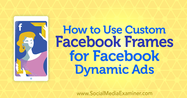 Ako používať vlastné rámčeky pre Facebook pre dynamické reklamy na Facebooku od Renaty Ekine na prieskumníkovi sociálnych médií.