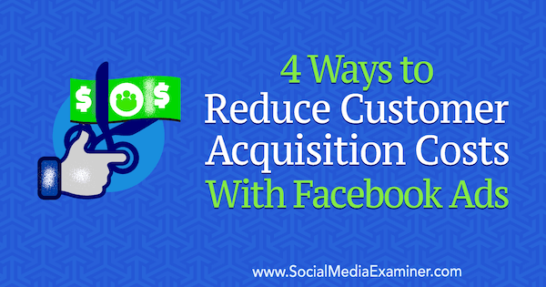 4 spôsoby, ako znížiť náklady na získanie zákazníka pomocou reklám na Facebooku od Marcusa Ho na pozícii Social Media Examiner.