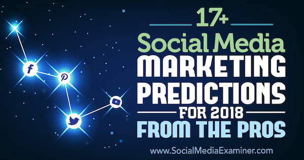 17+ prognóz marketingu sociálnych médií na rok 2018 Od profesionálov v odbore prieskumník sociálnych médií.