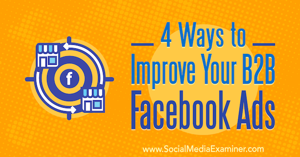 4 spôsoby, ako vylepšiť svoje B2B reklamy na Facebooku od Petera Dulaya v prieskumníkovi sociálnych médií.