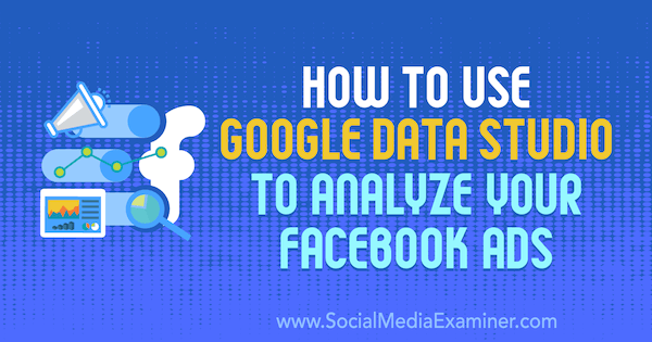 Ako používať dátové štúdio Google na analýzu vašich facebookových reklám od Karleyho Ice na prieskumníkovi sociálnych médií.