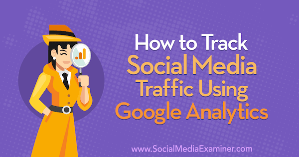 Ako sledovať prenos na sociálnych sieťach pomocou nástroja Google Analytics: Skúšobník sociálnych médií
